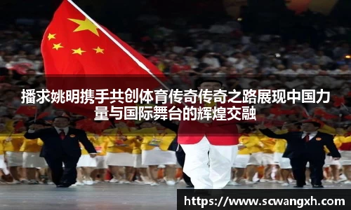 播求姚明携手共创体育传奇传奇之路展现中国力量与国际舞台的辉煌交融