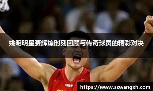 姚明明星赛辉煌时刻回顾与传奇球员的精彩对决