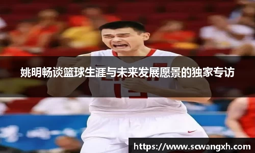 姚明畅谈篮球生涯与未来发展愿景的独家专访