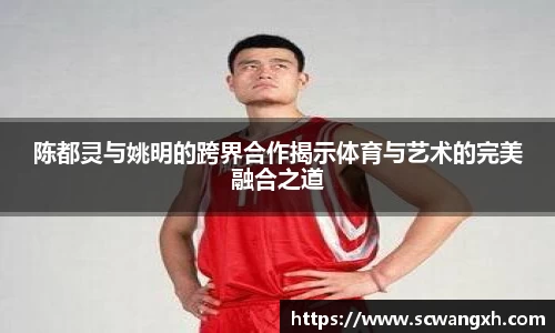 陈都灵与姚明的跨界合作揭示体育与艺术的完美融合之道