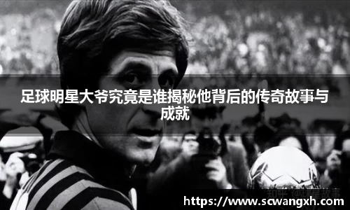 足球明星大爷究竟是谁揭秘他背后的传奇故事与成就