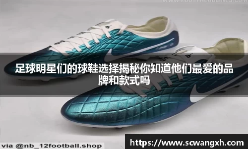 足球明星们的球鞋选择揭秘你知道他们最爱的品牌和款式吗