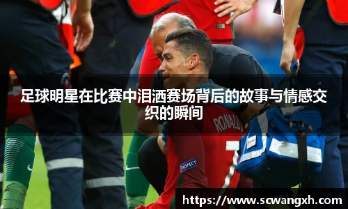 足球明星在比赛中泪洒赛场背后的故事与情感交织的瞬间