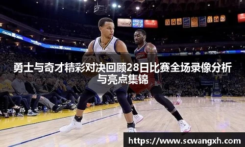 勇士与奇才精彩对决回顾28日比赛全场录像分析与亮点集锦