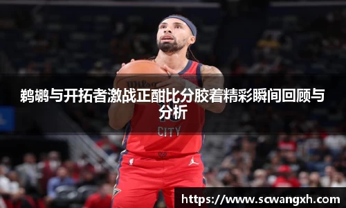 鹈鹕与开拓者激战正酣比分胶着精彩瞬间回顾与分析