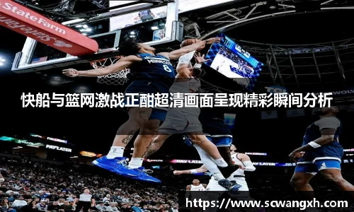 快船与篮网激战正酣超清画面呈现精彩瞬间分析