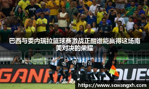 巴西与委内瑞拉篮球赛激战正酣谁能赢得这场南美对决的荣耀