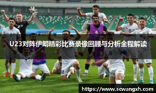 U23对阵伊朗精彩比赛录像回顾与分析全程解读