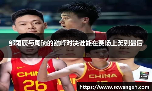 邹雨辰与周琦的巅峰对决谁能在赛场上笑到最后