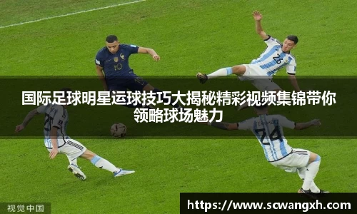 国际足球明星运球技巧大揭秘精彩视频集锦带你领略球场魅力