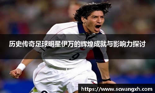 历史传奇足球明星伊万的辉煌成就与影响力探讨